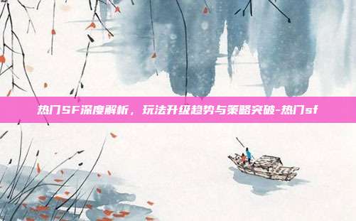 热门SF深度解析,玩法升级趋势与策略突破-热门sf