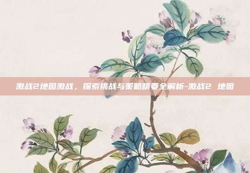 激战2地图激战,探索挑战与策略精要全解析-激战2 地图