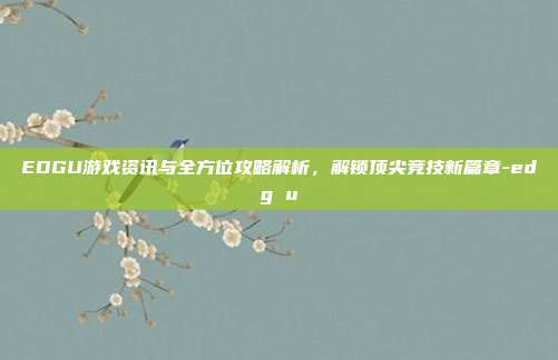 EDGU游戏资讯与全方位攻略解析,解锁顶尖竞技新篇章-edg u