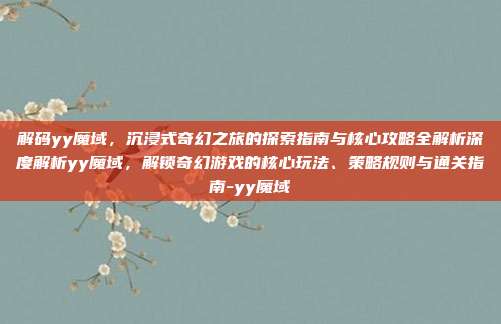 解码yy魔域,沉浸式奇幻之旅的探索指南与核心攻略全解析深度解析yy魔域,解锁奇幻游戏的核心玩法、策略规则与通关指南-yy魔域
