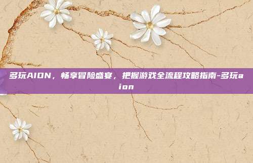 多玩AION,畅享冒险盛宴,把握游戏全流程攻略指南-多玩aion