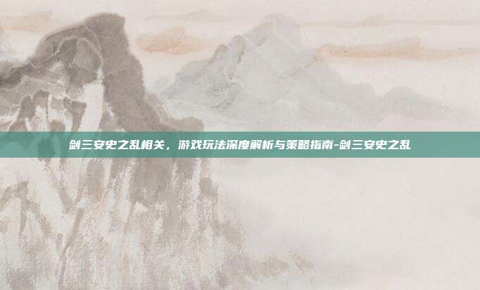 剑三安史之乱相关,游戏玩法深度解析与策略指南-剑三安史之乱