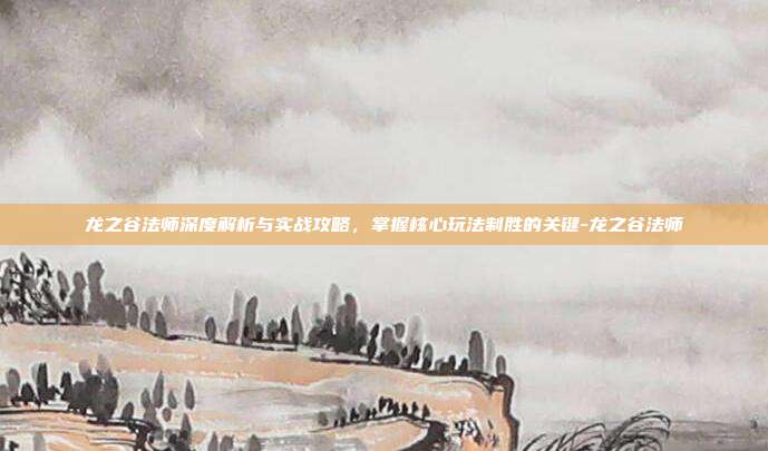 龙之谷法师深度解析与实战攻略,掌握核心玩法制胜的关键-龙之谷法师