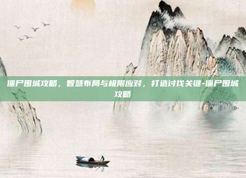 僵尸围城攻略,智慧布局与极限应对,打造讨伐关键-僵尸围城攻略