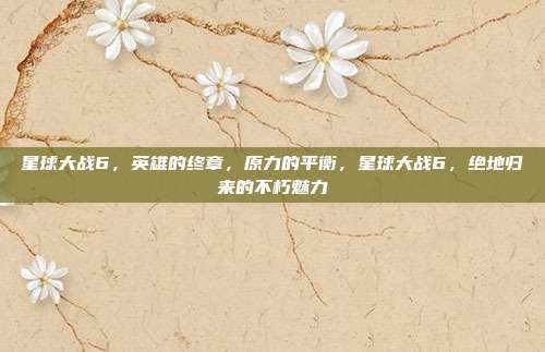 星球大战6,英雄的终章,原力的平衡,星球大战6,绝地归来的不朽魅力