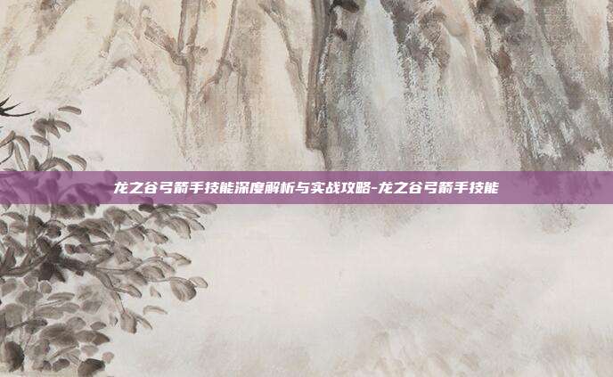 龙之谷弓箭手技能深度解析与实战攻略-龙之谷弓箭手技能