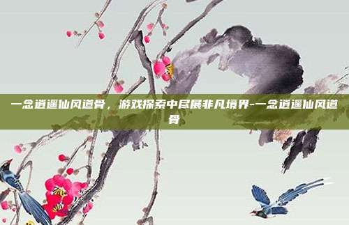 一念逍遥仙风道骨,游戏探索中尽展非凡境界-一念逍遥仙风道骨