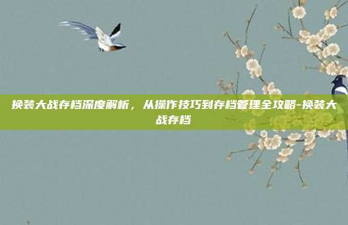 换装大战存档深度解析,从操作技巧到存档管理全攻略-换装大战存档