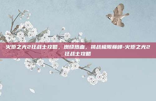 火炬之光2狂战士攻略,燃烧热血,挑战极限巅峰-火炬之光2狂战士攻略