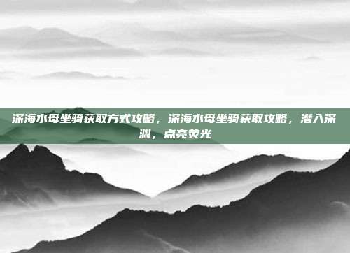 深海水母坐骑获取方式攻略,深海水母坐骑获取攻略,潜入深渊,点亮荧光