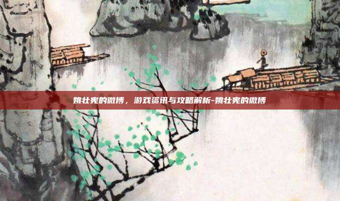 姚壮宪的微博,游戏资讯与攻略解析-姚壮宪的微博