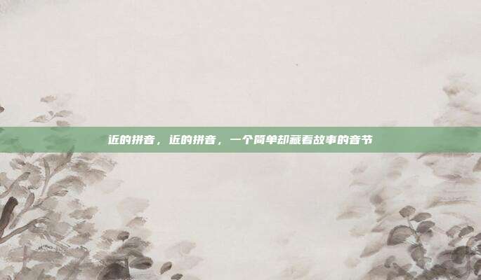 近的拼音,近的拼音,一个简单却藏着故事的音节
