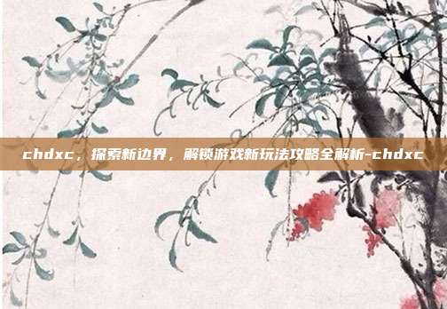 chdxc,探索新边界,解锁游戏新玩法攻略全解析-chdxc