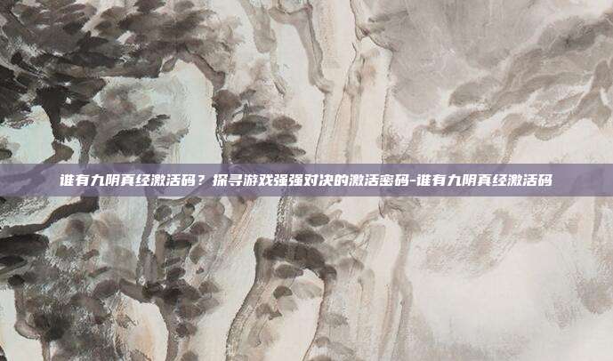 谁有九阴真经激活码?探寻游戏强强对决的激活密码-谁有九阴真经激活码