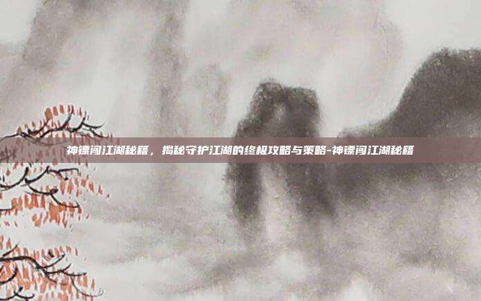 神镖闯江湖秘籍,揭秘守护江湖的终极攻略与策略-神镖闯江湖秘籍