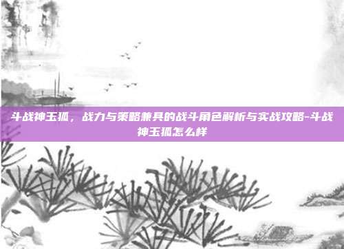 斗战神玉狐,战力与策略兼具的战斗角色解析与实战攻略-斗战神玉狐怎么样