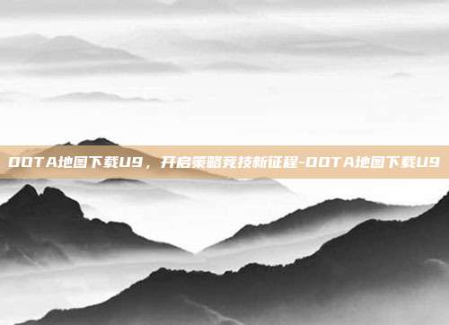 DOTA地图下载U9,开启策略竞技新征程-DOTA地图下载U9