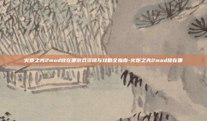 火炬之光2mod放在哪游戏资讯与攻略全指南-火炬之光2mod放在哪