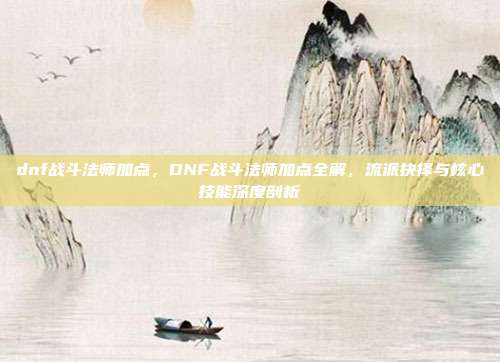dnf战斗法师加点,DNF战斗法师加点全解,流派抉择与核心技能深度剖析