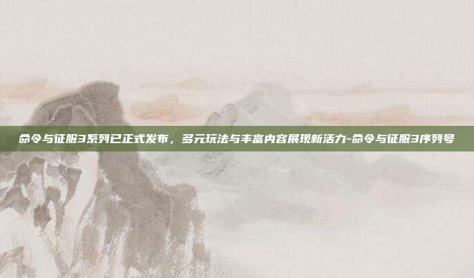 命令与征服3系列已正式发布,多元玩法与丰富内容展现新活力-命令与征服3序列号