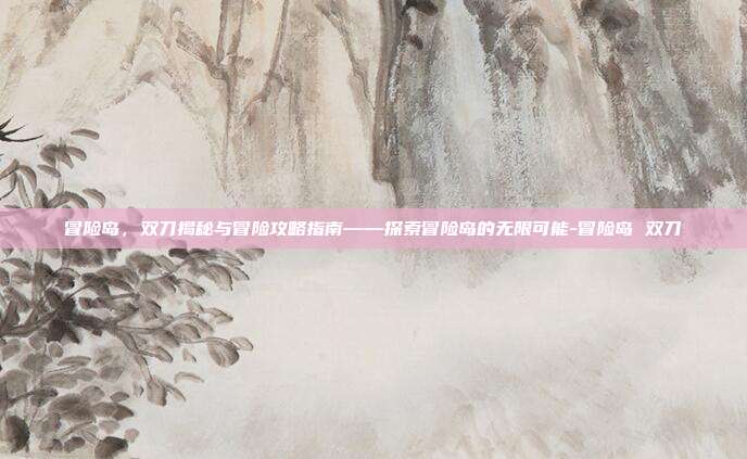 冒险岛,双刀揭秘与冒险攻略指南——探索冒险岛的无限可能-冒险岛 双刀