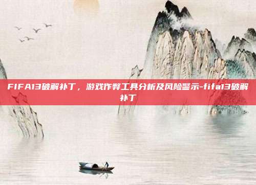 FIFA13破解补丁,游戏作弊工具分析及风险警示-fifa13破解补丁