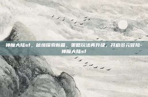 神魔大陆sf,秘境探索新篇,策略玩法再升级,开启多元冒险-神魔大陆sf