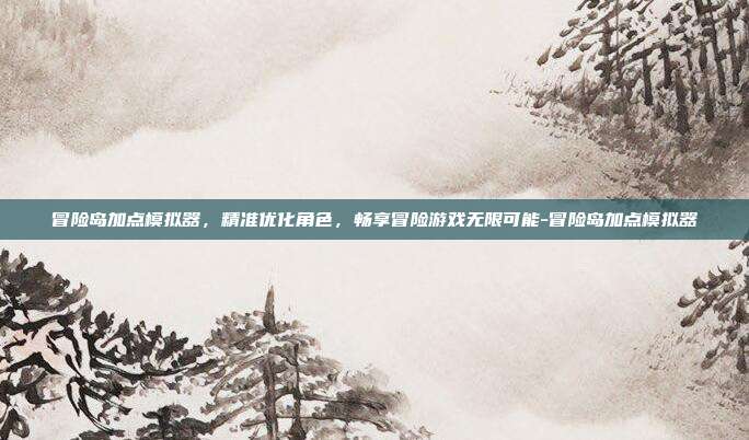 冒险岛加点模拟器,精准优化角色,畅享冒险游戏无限可能-冒险岛加点模拟器