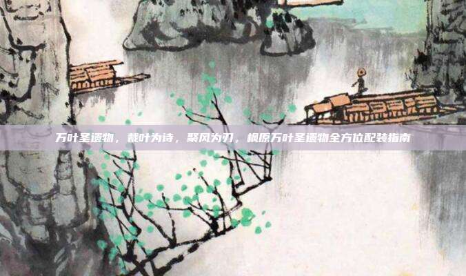 万叶圣遗物,裁叶为诗,聚风为刃,枫原万叶圣遗物全方位配装指南