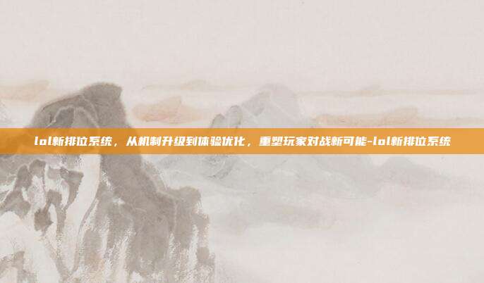 lol新排位系统,从机制升级到体验优化,重塑玩家对战新可能-lol新排位系统