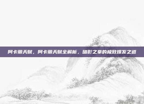 阿卡丽天赋,阿卡丽天赋全解析,暗影之拳的极致爆发之道