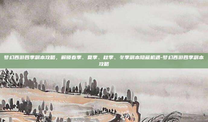 梦幻西游四季副本攻略,解锁春季、夏季、秋季、冬季副本隐藏机遇-梦幻西游四季副本攻略