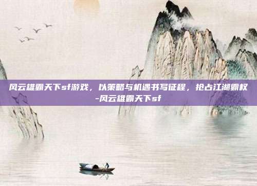 风云雄霸天下sf游戏,以策略与机遇书写征程,抢占江湖霸权-风云雄霸天下sf
