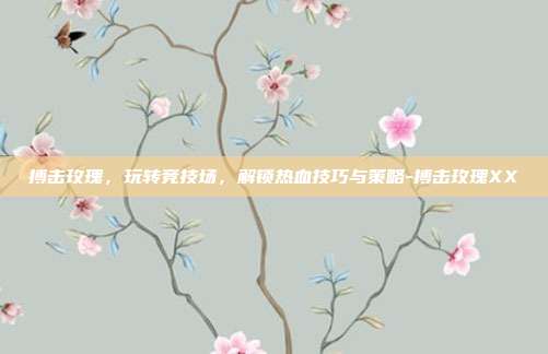 搏击玫瑰,玩转竞技场,解锁热血技巧与策略-搏击玫瑰XX