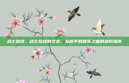战士拉怪,战士拉怪的艺术,从新手到团队之盾的进阶指南