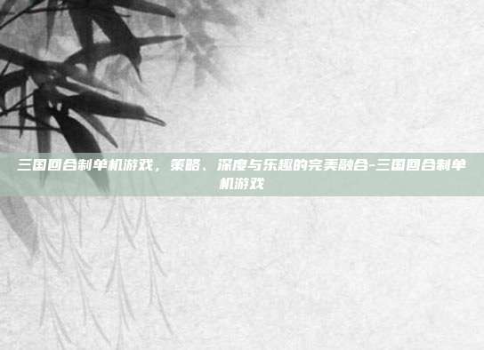 三国回合制单机游戏,策略、深度与乐趣的完美融合-三国回合制单机游戏