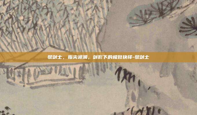 驭剑士,指尖波澜,剑影下的极致抉择-驭剑士