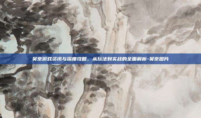 吴京游戏资讯与深度攻略,从玩法到实战的全面解析-吴京图片