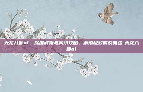 天龙八部ol,深度解析与高阶攻略,解锁极致游戏体验-天龙八部ol