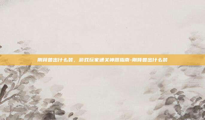 刚背兽出什么装,游戏玩家通关神器指南-刚背兽出什么装