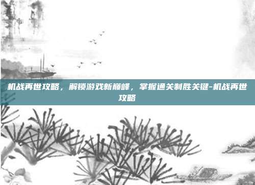 机战再世攻略,解锁游戏新巅峰,掌握通关制胜关键-机战再世攻略