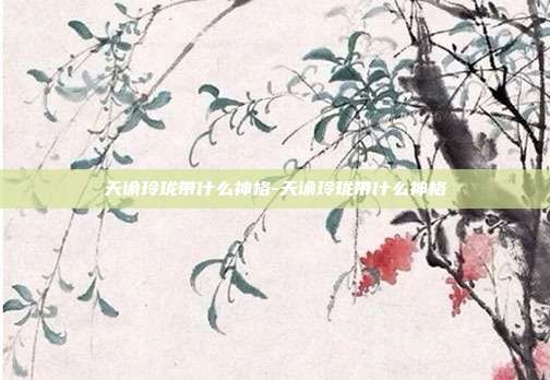 天谕玲珑带什么神格-天谕玲珑带什么神格
