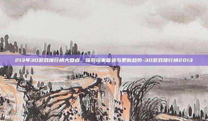 213年3D游戏排行榜大盘点,探索玩家首选与更新趋势-3D游戏排行榜2013