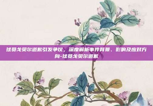 球员戈贝尔道歉引发争议,深度解析事件背景、影响及应对方向-球员戈贝尔道歉