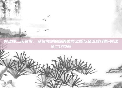 男法师二次觉醒,从觉醒到巅峰的破局之路与全流程攻略-男法师二次觉醒