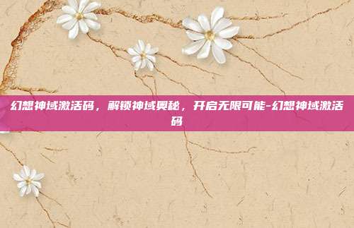 幻想神域激活码,解锁神域奥秘,开启无限可能-幻想神域激活码