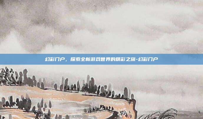 幻彩门户,探索全新游戏世界的精彩之旅-幻彩门户