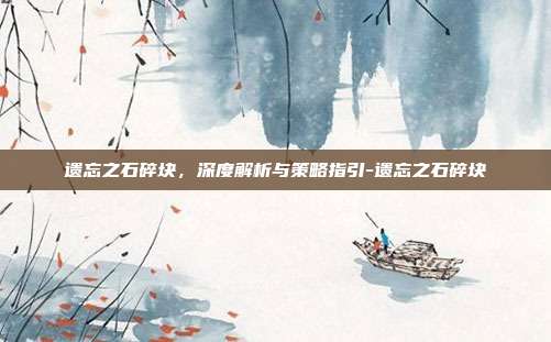 遗忘之石碎块,深度解析与策略指引-遗忘之石碎块