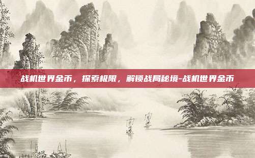 战机世界金币,探索极限,解锁战局秘境-战机世界金币