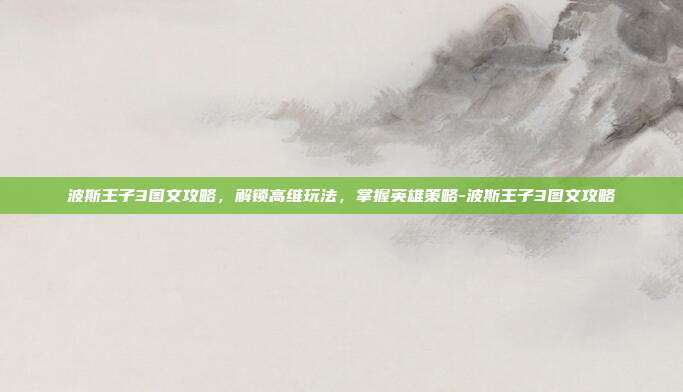 波斯王子3图文攻略,解锁高维玩法,掌握英雄策略-波斯王子3图文攻略